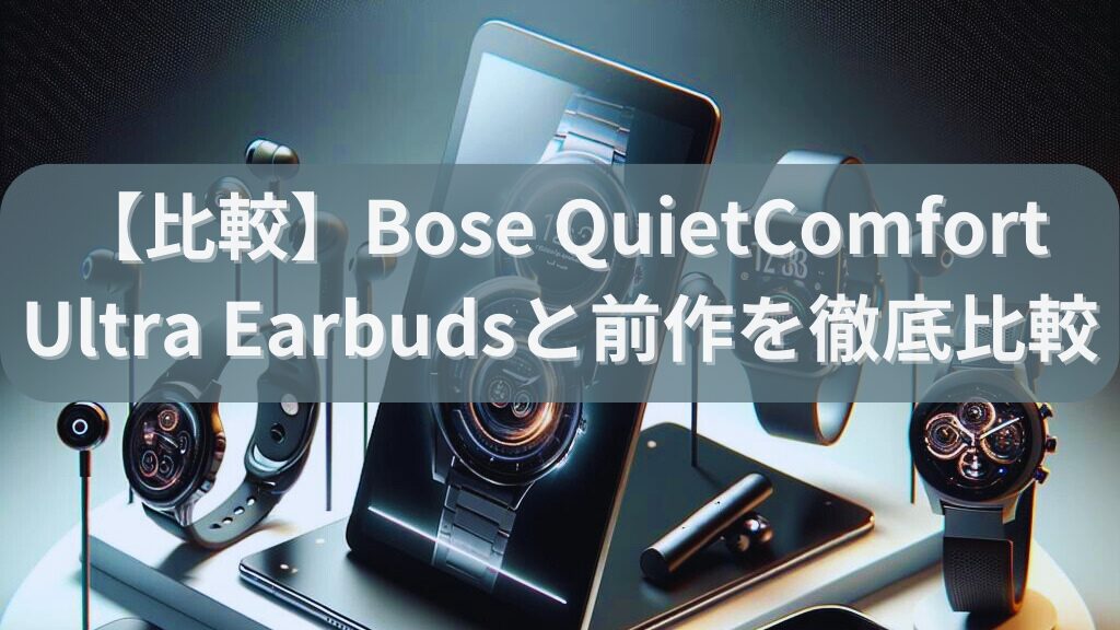 【比較】Bose QuietComfort Ultra Earbudsと前作を徹底比較してみた。