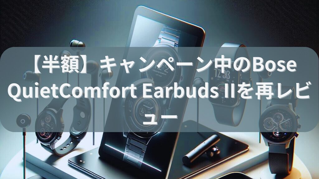 【半額】キャンペーン中のBose QuietComfort Earbuds IIを再レビュー